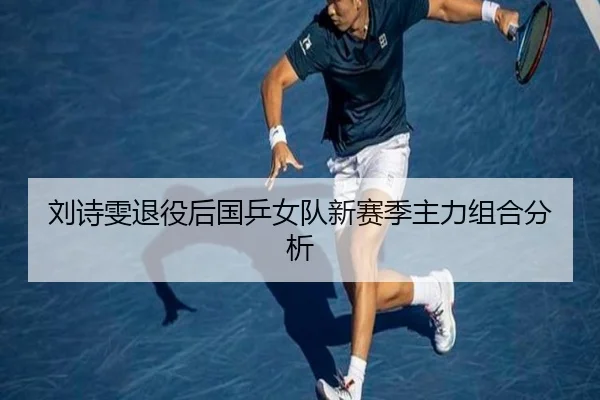 刘诗雯退役后国乒女队新赛季主力组合分析